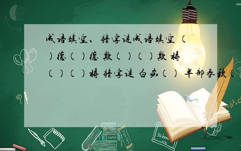 成语填空、猜字谜成语填空 （）德（）德 欺（）（）欺 将（）（）将 猜字谜 白痴（） 半部春秋（） 半导体（） 不是男孩（） 草木之中有一人（） 长期住医院（） 闯王失马（） 春风吹