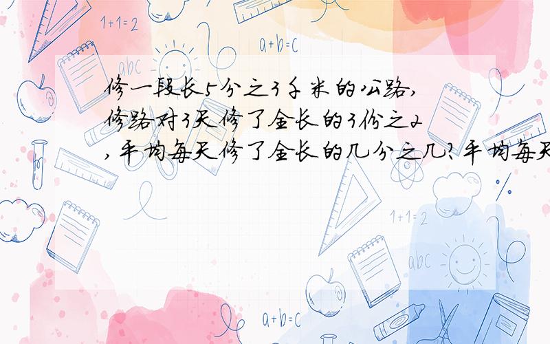 修一段长5分之3千米的公路,修路对3天修了全长的3份之2,平均每天修了全长的几分之几?平均每天修了多少千