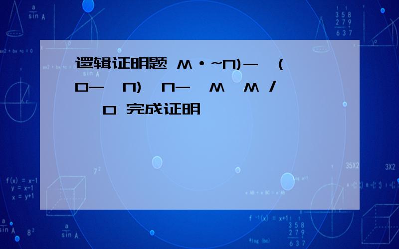 逻辑证明题 M·~N)->(O->N),N->M,M / ∴O 完成证明