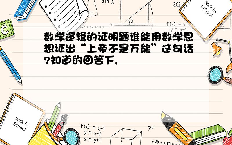 数学逻辑的证明题谁能用数学思想证出“上帝不是万能”这句话?知道的回答下,