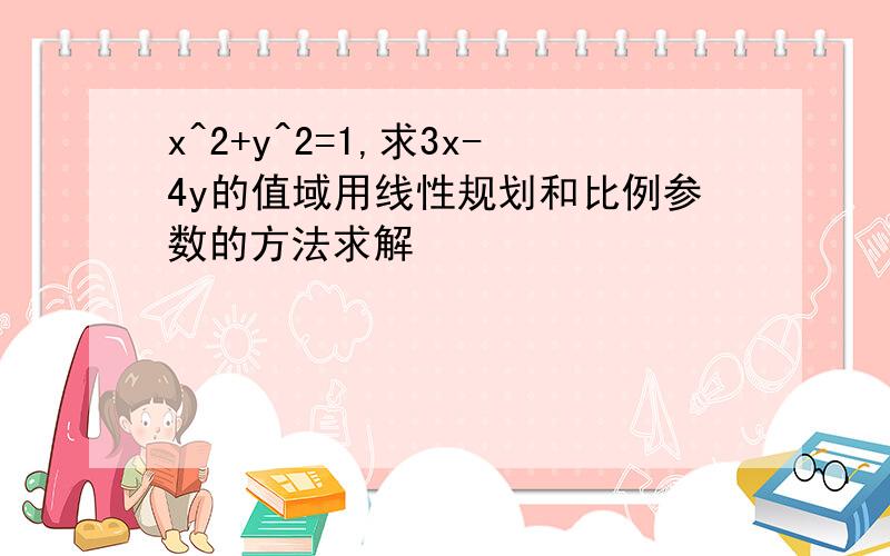 x^2+y^2=1,求3x-4y的值域用线性规划和比例参数的方法求解