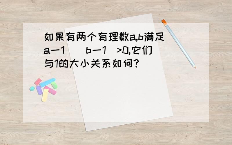 如果有两个有理数a,b满足(a一1)(b一1)>0,它们与1的大小关系如何?