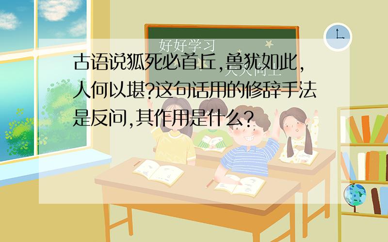 古语说狐死必首丘,兽犹如此,人何以堪?这句话用的修辞手法是反问,其作用是什么?