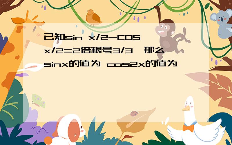 已知sin x/2-COS x/2=2倍根号3/3,那么sinx的值为 cos2x的值为