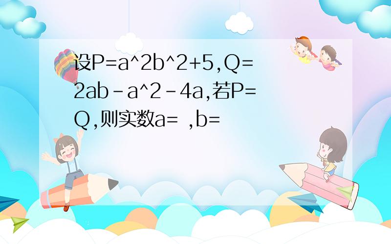 设P=a^2b^2+5,Q=2ab-a^2-4a,若P=Q,则实数a= ,b=