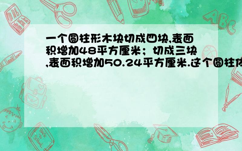 一个圆柱形木块切成四块,表面积增加48平方厘米；切成三块,表面积增加50.24平方厘米.这个圆柱体的体积是多少立方厘米