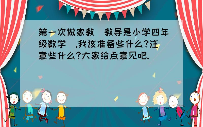 第一次做家教(教导是小学四年级数学),我该准备些什么?注意些什么?大家给点意见吧.