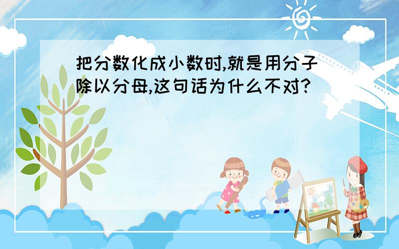 把分数化成小数时,就是用分子除以分母,这句话为什么不对?