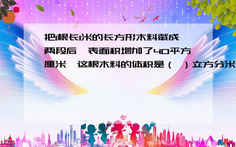 把1根长1米的长方形木料截成两段后,表面积增加了40平方厘米,这根木料的体积是（ ）立方分米