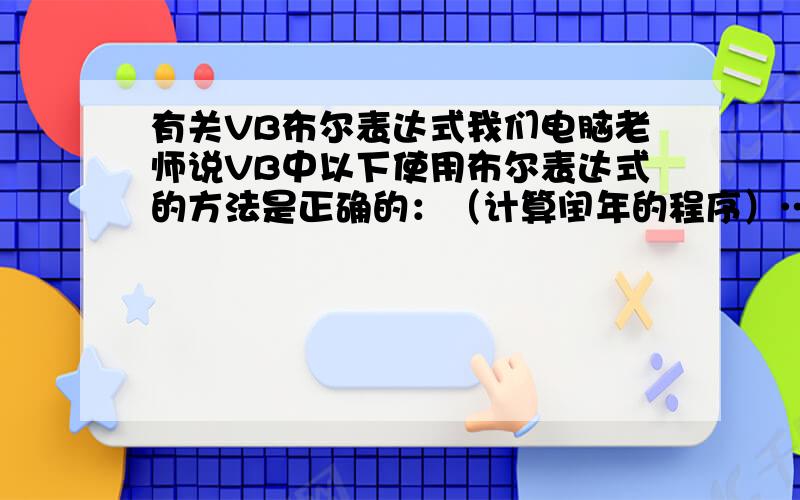 有关VB布尔表达式我们电脑老师说VB中以下使用布尔表达式的方法是正确的：（计算闰年的程序）……m = (year Mod 400) Or ((year Mod 4) And NOT(year Mod 100))If m Then……忘了说明白……我想问一下的是,