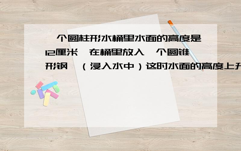 一个圆柱形水桶里水面的高度是12厘米,在桶里放入一个圆锥形钢呸（浸入水中）这时水面的高度上升至15厘米,如果水桶的底面直径是20厘米,那么这个圆锥形钢呸的体积是多少?