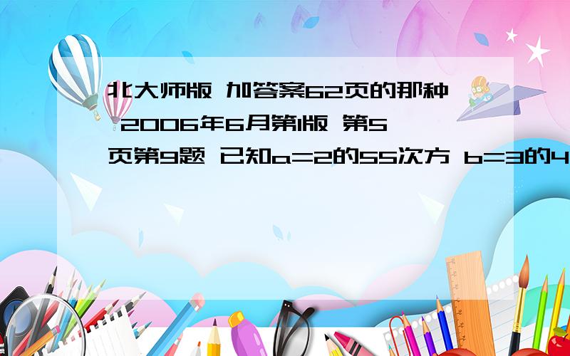 北大师版 加答案62页的那种 2006年6月第1版 第5页第9题 已知a=2的55次方 b=3的44次方 c=4的33次方,比较abc的大小 初一好像没学过这个符号“^”