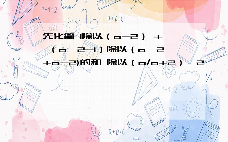 先化简 1除以（a-2） + （a^2-1）除以（a^2+a-2)的和 除以（a/a+2）^2