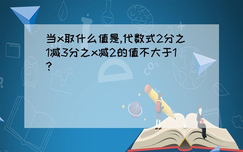 当x取什么值是,代数式2分之1减3分之x减2的值不大于1?