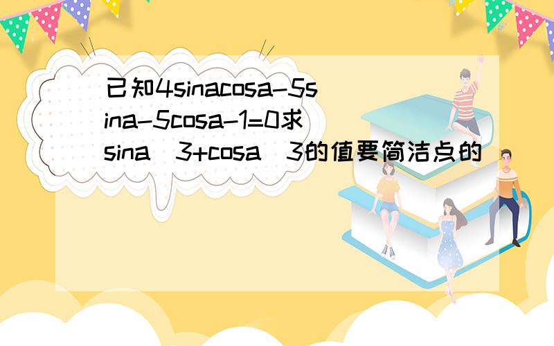 已知4sinacosa-5sina-5cosa-1=0求sina^3+cosa^3的值要简洁点的