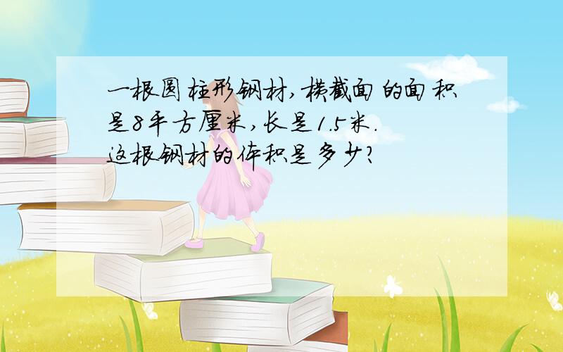 一根圆柱形钢材,横截面的面积是8平方厘米,长是1.5米.这根钢材的体积是多少?