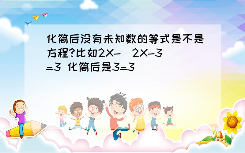 化简后没有未知数的等式是不是方程?比如2X-（2X-3）=3 化简后是3=3