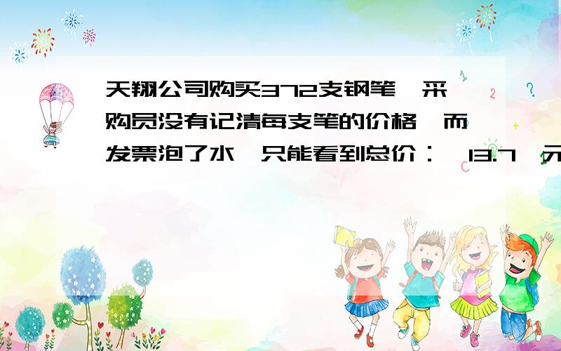 天翔公司购买372支钢笔,采购员没有记清每支笔的价格,而发票泡了水,只能看到总价：□13.7□元.最前面和最后面的数字已经看不清了,你能填上这两个数字吗?113.76打错了372应该是72