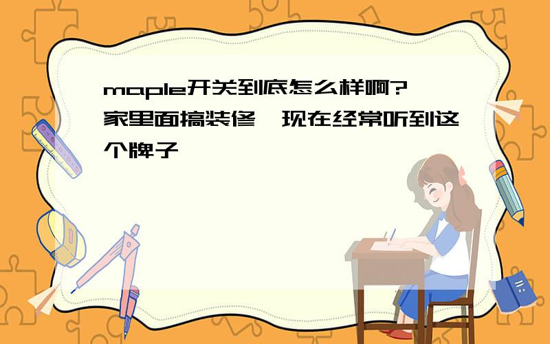 maple开关到底怎么样啊?家里面搞装修,现在经常听到这个牌子,