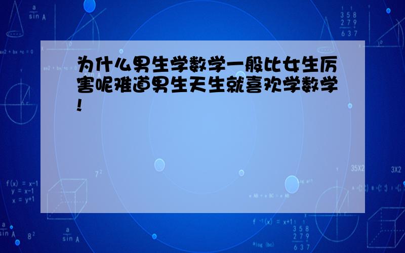 为什么男生学数学一般比女生厉害呢难道男生天生就喜欢学数学!