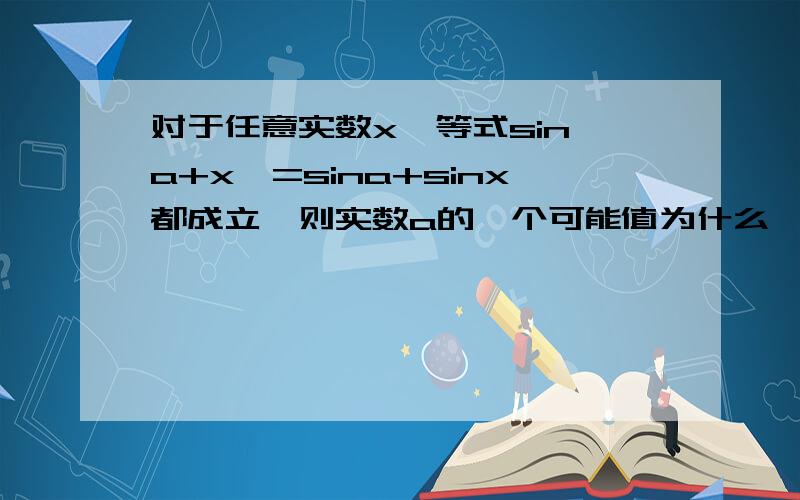 对于任意实数x,等式sin〔a+x〕=sina+sinx都成立,则实数a的一个可能值为什么