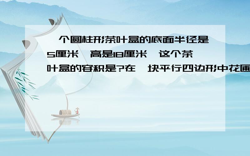 一个圆柱形茶叶盒的底面半径是5厘米,高是18厘米,这个茶叶盒的容积是?在一块平行四边形中花圃中有一条61.一个圆柱形茶叶盒的底面半径是5厘米,高是18厘米,这个茶叶盒的容积是?2.在一块平