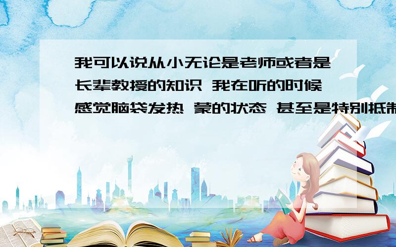 我可以说从小无论是老师或者是长辈教授的知识 我在听的时候感觉脑袋发热 蒙的状态 甚至是特别抵制的感觉 请问这是智商的问题吗 我对一个知识的理解通常是自己琢磨才能领悟 或者是通