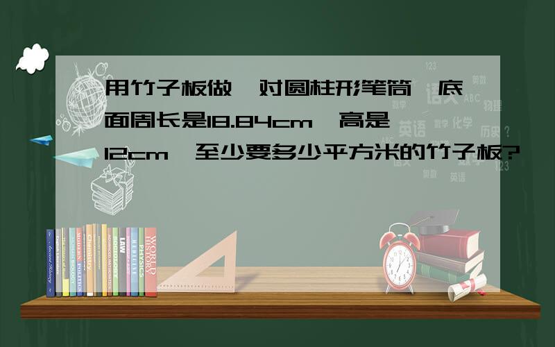 用竹子板做一对圆柱形笔筒,底面周长是18.84cm,高是12cm,至少要多少平方米的竹子板?