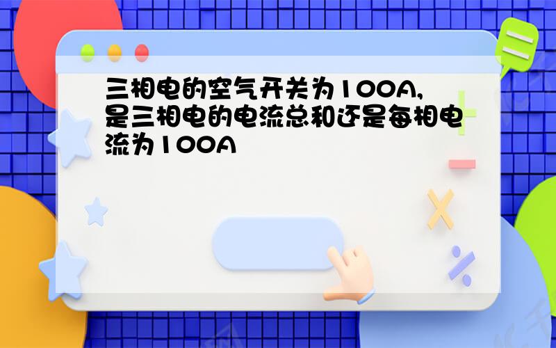 三相电的空气开关为100A,是三相电的电流总和还是每相电流为100A