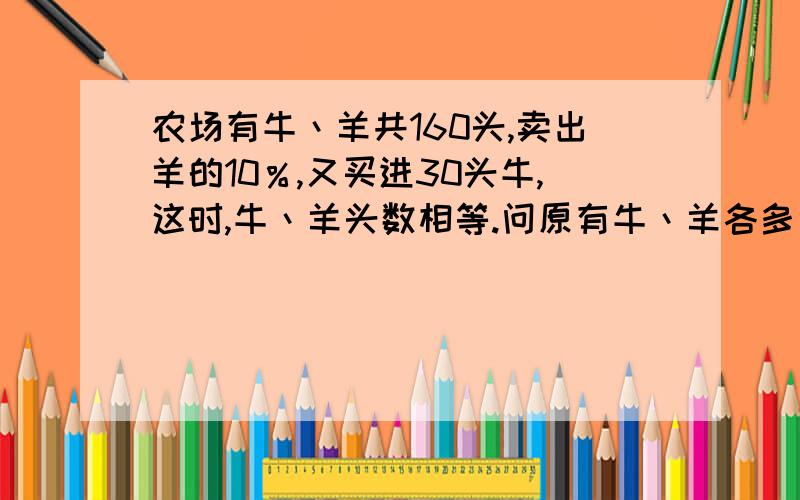 农场有牛丶羊共160头,卖出羊的10％,又买进30头牛,这时,牛丶羊头数相等.问原有牛丶羊各多少头?