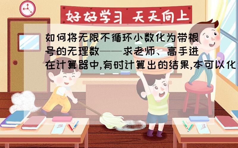 如何将无限不循环小数化为带根号的无理数——求老师、高手进在计算器中,有时计算出的结果,本可以化为带根号的无理数,但实际结果却是以小数的无理数.像tan（（tan-1（√2）/2 ）=0.517638090