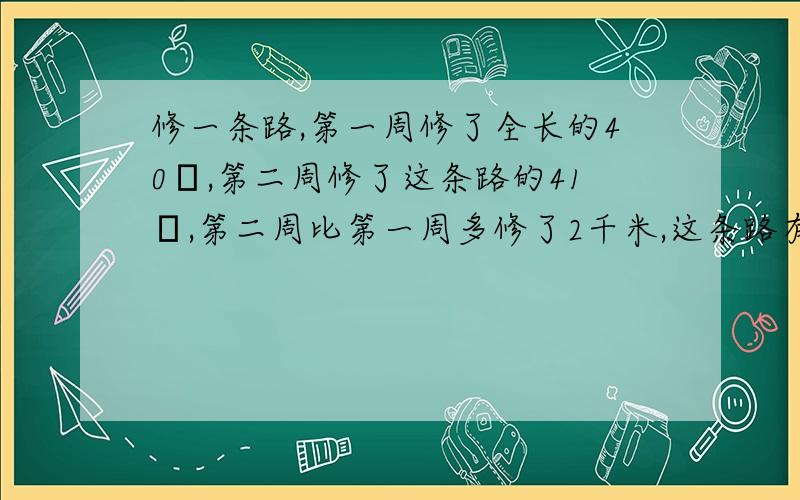 修一条路,第一周修了全长的40﹪,第二周修了这条路的41﹪,第二周比第一周多修了2千米,这条路有多长?