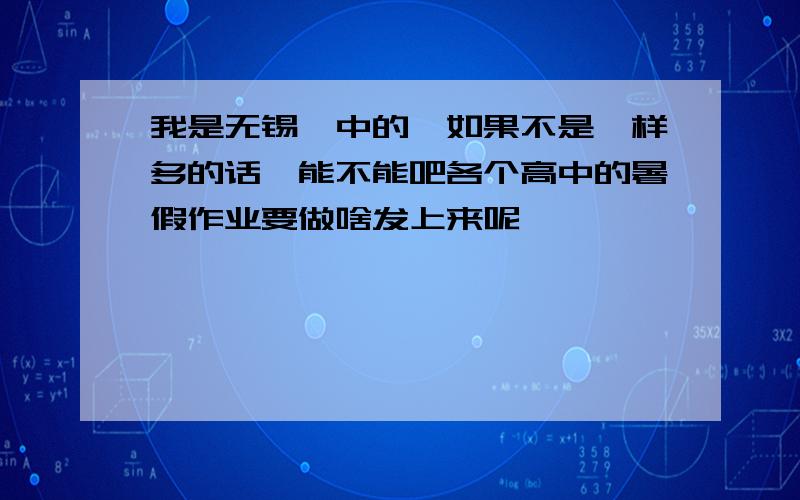 我是无锡一中的,如果不是一样多的话,能不能吧各个高中的暑假作业要做啥发上来呢