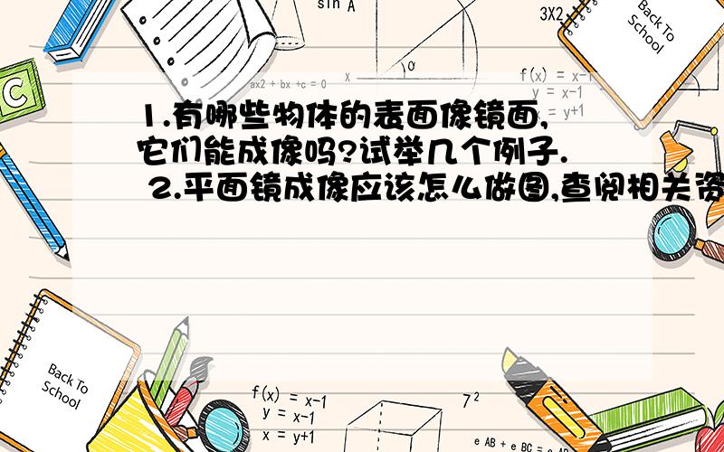 1.有哪些物体的表面像镜面,它们能成像吗?试举几个例子. 2.平面镜成像应该怎么做图,查阅相关资料,说一说你1.有哪些物体的表面像镜面,它们能成像吗?试举几个例子. 2.平面镜成像应该怎么做