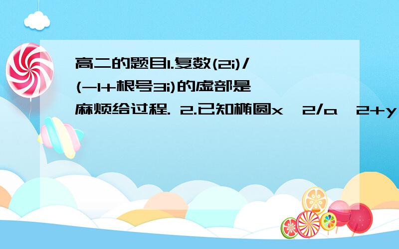 高二的题目1.复数(2i)/(-1+根号3i)的虚部是 麻烦给过程. 2.已知椭圆x^2/a^2+y^2/b^2=1(a〉0,b〉0)有...高二的题目1.复数(2i)/(-1+根号3i)的虚部是 麻烦给过程.2.已知椭圆x^2/a^2+y^2/b^2=1(a〉0,b〉0)有两个顶点