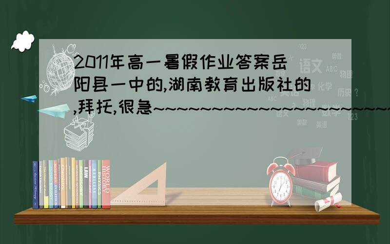 2011年高一暑假作业答案岳阳县一中的,湖南教育出版社的,拜托,很急~~~~~~~~~~~~~~~~~~~~~~~~~~~~~~~~~~~~~~~~~~~~~~~~~~~