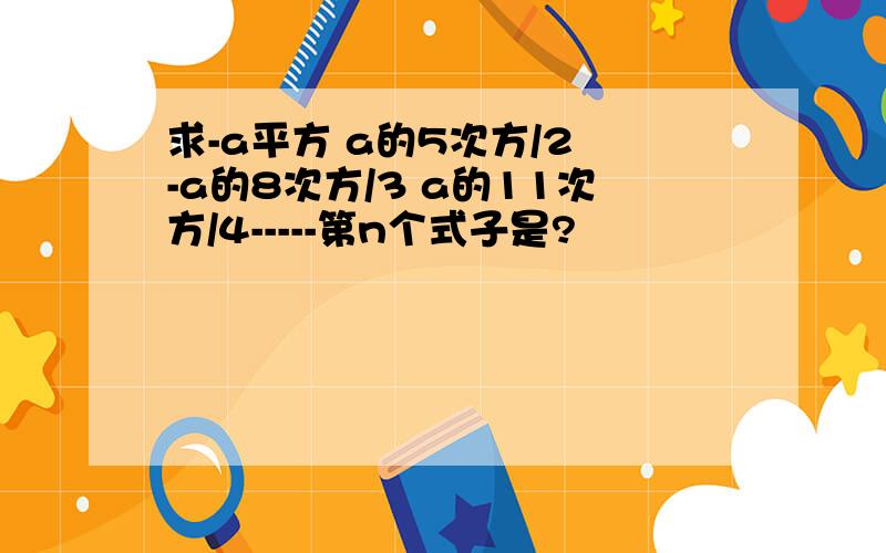 求-a平方 a的5次方/2 -a的8次方/3 a的11次方/4-----第n个式子是?