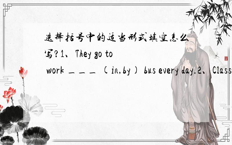 选择括号中的适当形式填空怎么写?1、They go to work ___ (in,by) bus every day.2、Class begins ___(on,at) 8 o'clock in the morning.3、The train from Shanghai arrived ___ (in,on) a cold morning.4、What do you think ___ (about,out) the