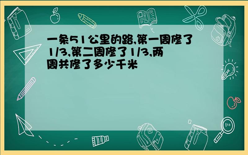 一条51公里的路,第一周修了1/3,第二周修了1/3,两周共修了多少千米