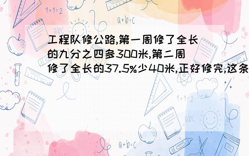 工程队修公路,第一周修了全长的九分之四多300米,第二周修了全长的37.5%少40米,正好修完,这条公路全长多最好列方程