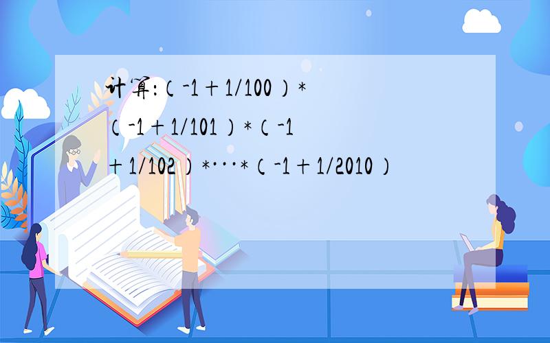 计算：（-1+1/100）*（-1+1/101）*（-1+1/102）*···*（-1+1/2010）