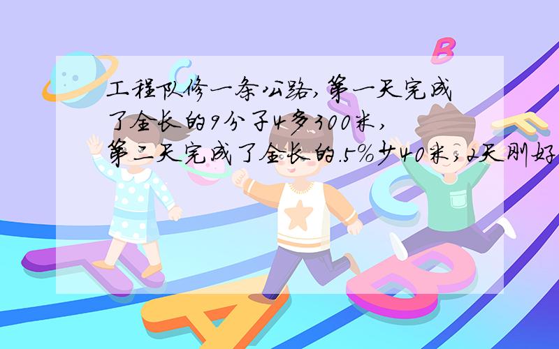 工程队修一条公路,第一天完成了全长的9分子4多300米,第二天完成了全长的.5%少40米,2天刚好完成第二天是37.5%少40米，2天刚好完成，问这条公路长多少米？