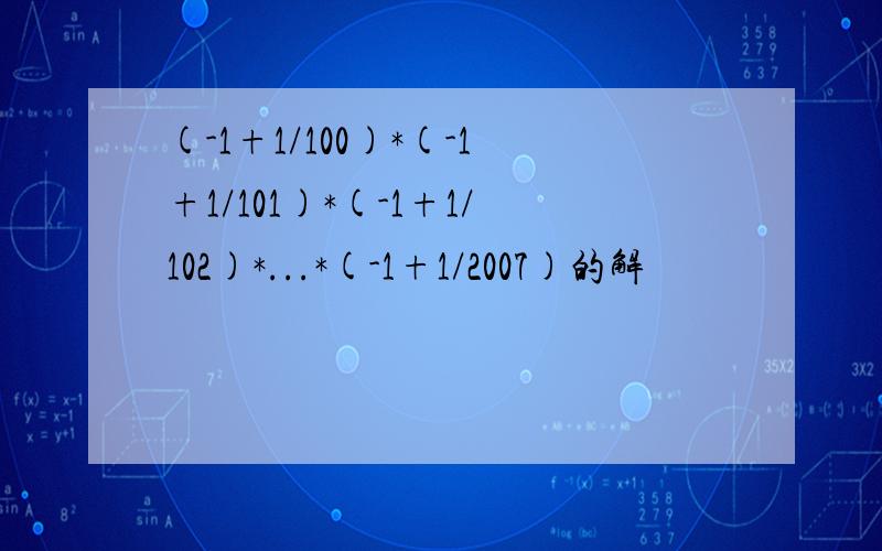 (-1+1/100)*(-1+1/101)*(-1+1/102)*...*(-1+1/2007)的解