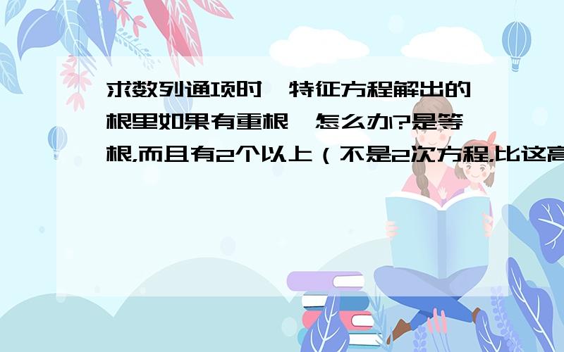 求数列通项时,特征方程解出的根里如果有重根,怎么办?是等根，而且有2个以上（不是2次方程，比这高）