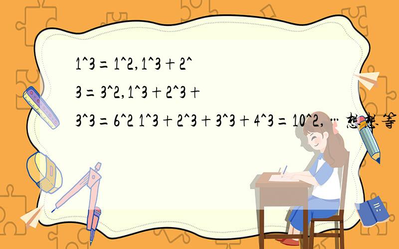 1^3=1^2,1^3+2^3=3^2,1^3+2^3+3^3=6^2 1^3+2^3+3^3+4^3=10^2,…想想等式左边各项幂的底数与右边幂的底数有什么关系?猜一猜可以总结出什么规律,并把这种规律用等式写出来.快,答得好,