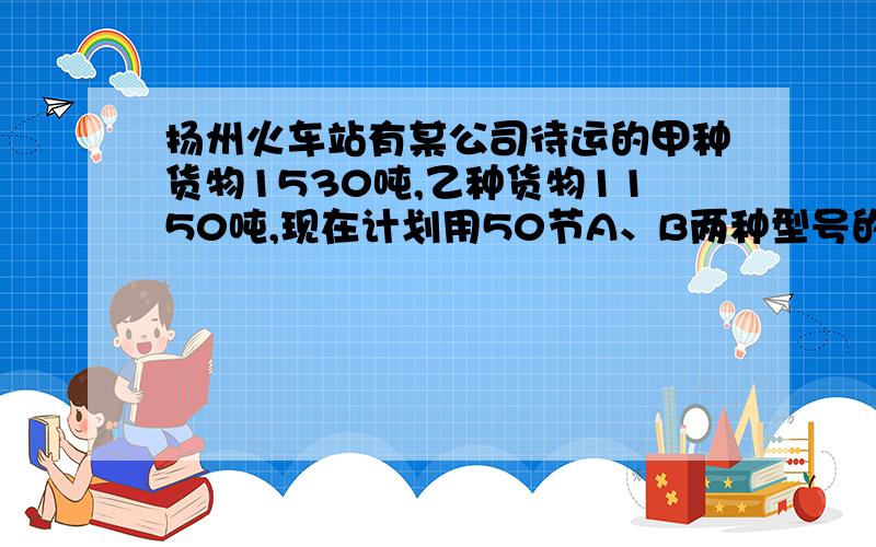 扬州火车站有某公司待运的甲种货物1530吨,乙种货物1150吨,现在计划用50节A、B两种型号的车厢将这批货物运至北京.已知每节A型货厢运费0.5万元,每节B型货箱的运费0.万元；甲种货物35万吨和乙