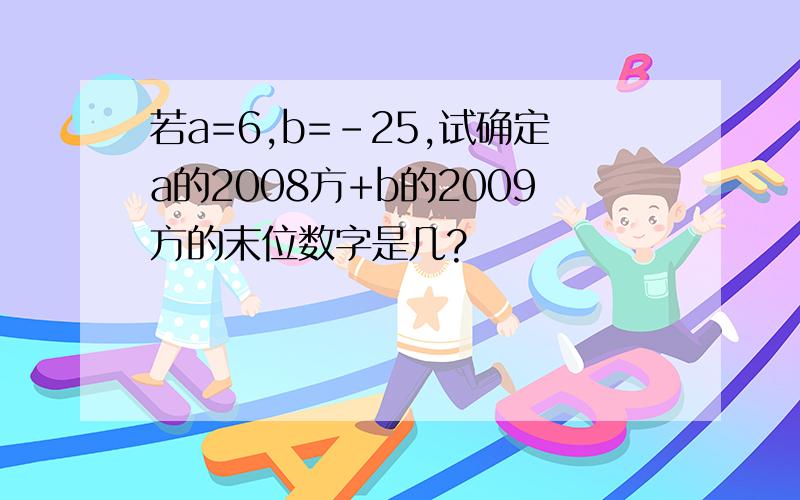 若a=6,b=-25,试确定a的2008方+b的2009方的末位数字是几?