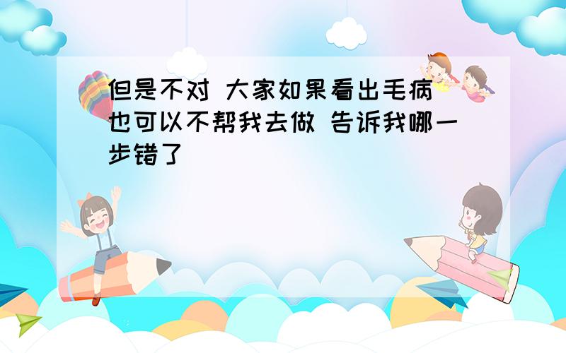 但是不对 大家如果看出毛病 也可以不帮我去做 告诉我哪一步错了