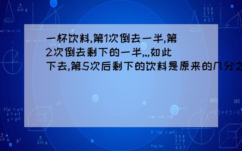 一杯饮料,第1次倒去一半,第2次倒去剩下的一半,.,如此下去,第5次后剩下的饮料是原来的几分之几?