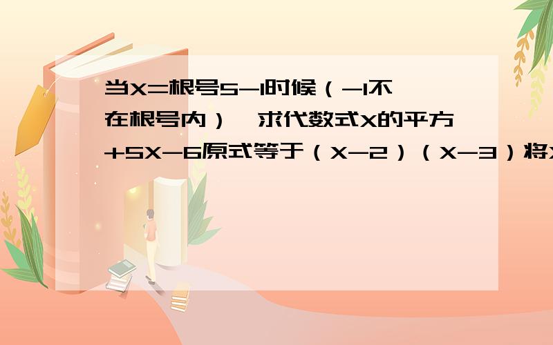 当X=根号5-1时候（-1不在根号内）,求代数式X的平方+5X-6原式等于（X-2）（X-3）将X带入得(根号5-1-2)（根号5-1-3）（根号5-3）（根号5-4）17-7根号5